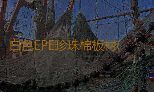 白色EPE珍珠棉板材(你知道珍珠棉是什麽材質的嗎?)